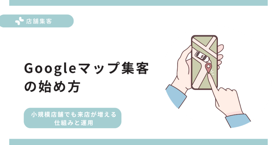 Googleマップ集客の始め方｜小規模店舗でも来店が増える仕組みと運用